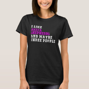 I Like Akita Shepherds  And Maybe Three People  Ak T-Shirt