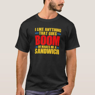 I Like Anything This Goes Boom Or Makes Me A Sandw T-Shirt