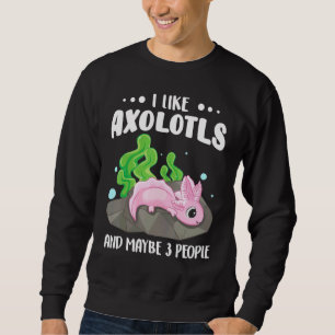 I Like Axolotls And Maybe 3 People   1 Sweatshirt