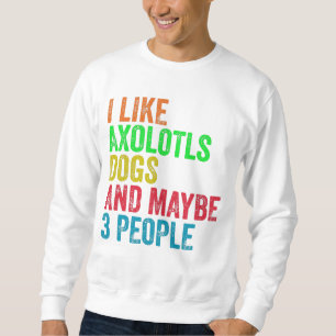 I Like Axolotls Dogs And Maybe 3 People Sweatshirt