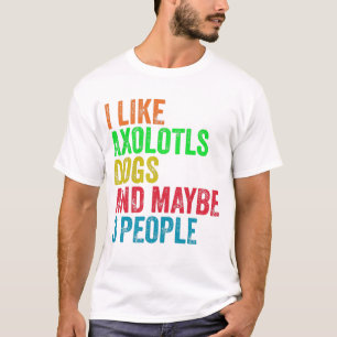 I Like Axolotls Dogs And Maybe 3 People T-Shirt