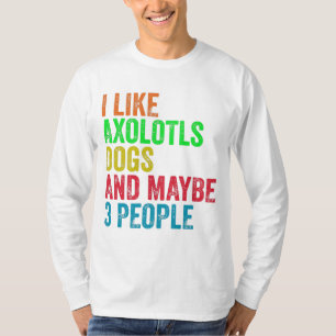 I Like Axolotls Dogs And Maybe 3 People T-Shirt