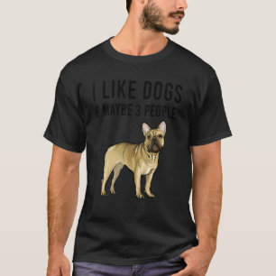 I Like French Bulldog Dogs And Maybe 3 People T-Shirt