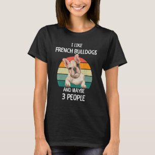 I Like French Bulldogs Frenchies and maybe 3 peopl T-Shirt