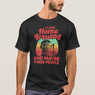 I Like Homebrewing And Maybe Three People Homebrew T-Shirt