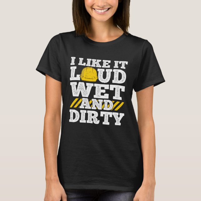I Like It Loud Wet & Dirty Saying Construction Sit T-Shirt (Front)