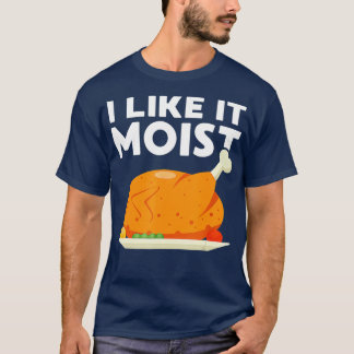I Like It Moist Funny Thanksgiving Dinner Turkey E T-Shirt