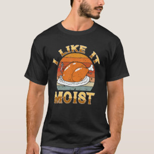 I Like It Moist Happy Thanksgiving Turkey For Men  T-Shirt