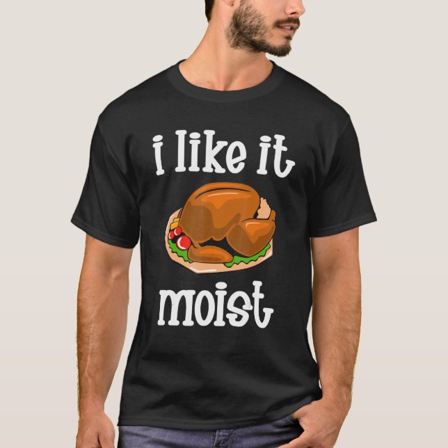 I Like It Moist  Turkey day  Thanksgiving T-Shirt (Front)