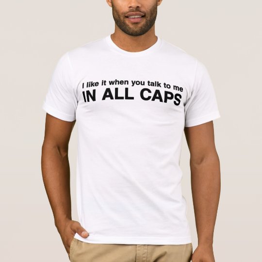 I like it when you talk to me IN ALL CAPS T-Shirt