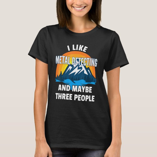 I Like Metal Detecting And Maybe Three People T-Shirt (Front)