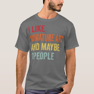 I Like Miniature Art Maybe 3 People T-Shirt
