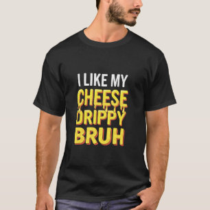 I Like My Cheese Drippy Bruh  Food Humour Meme T-Shirt