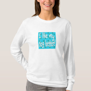 I LIKE MY DOG BETTER! T-Shirt