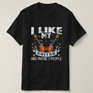 I LIKE MY GUITAR AND MAYBE 3 PEOPLE T-SHIRT