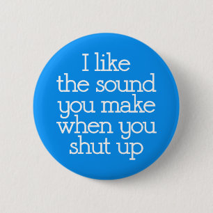 I Like The Sound You Make When You Shut Up. 2 Inch Round Button