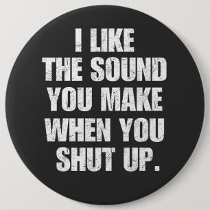 I Like the Sound You Make When You Shut Up 6 Inch Round Button