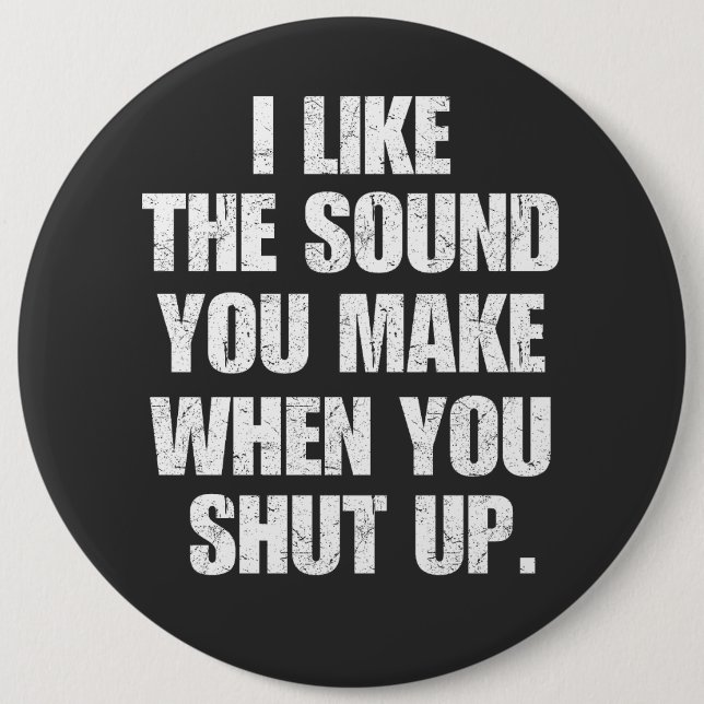 I Like the Sound You Make When You Shut Up 6 Inch Round Button (Front)