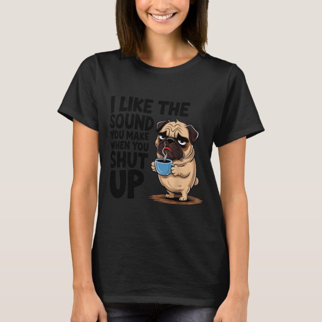 I Like The Sound You Make When You Shut Up Funny P T-Shirt (Front)