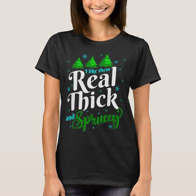 I Like Them Real Thick &amp; Sprucey Funny Christm T-Shirt (Front)