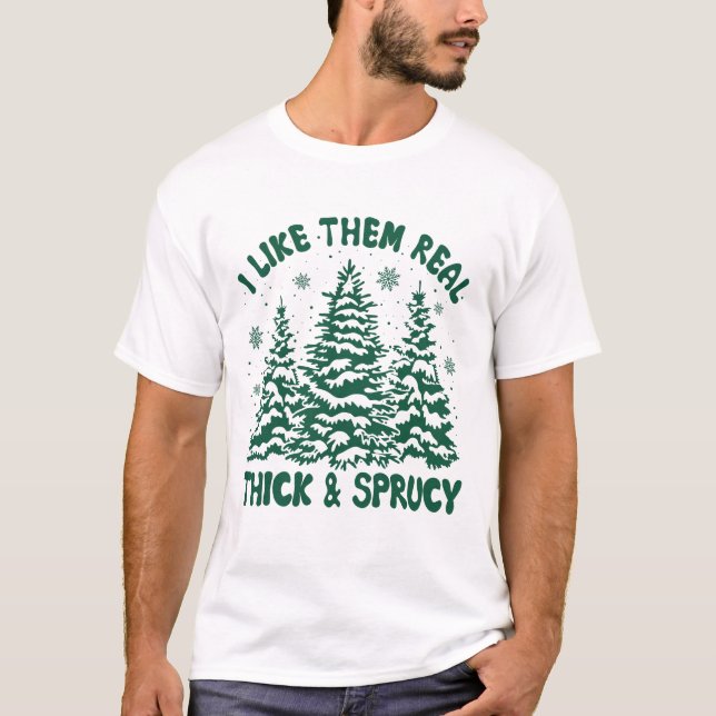 I Like Them Real Thick and Sprucy T-Shirt (Front)