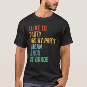 I Like to Party and By Party I Mean Teach 1st Grad T-Shirt