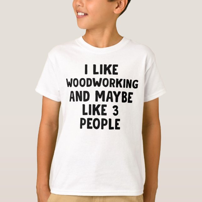 I Like Woodworking And Maybe 3 People T-Shirt (Front)