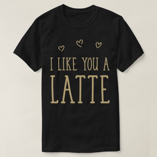 I Like You A Latte for a Coffeeholic 6 T-Shirt (Design Front)