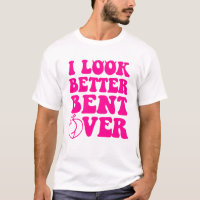 I Look Better Bent Over Funny Women