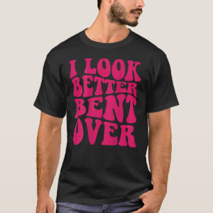 I Look Better Bent Over on back funny saying groov T-Shirt