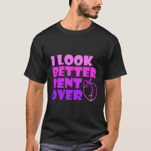 I Look Better Bent Over Sarcastic T-Shirt