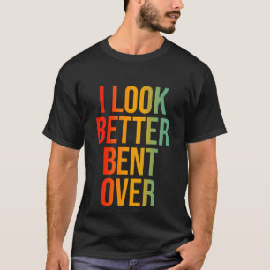 I Look Better Bent Over T-Shirt