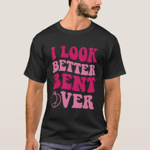 I Look Better Bent Over T-Shirt