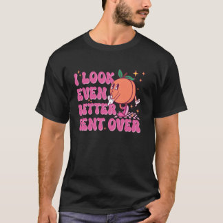 I Look Even Better Bent Over Funny Embarrassing Ad T-Shirt