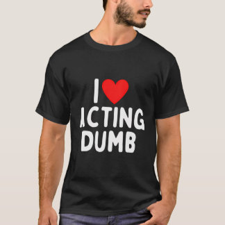 I Love Acting Dumb T-Shirt