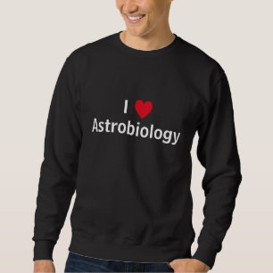 I Love Astrobiology Sweatshirt