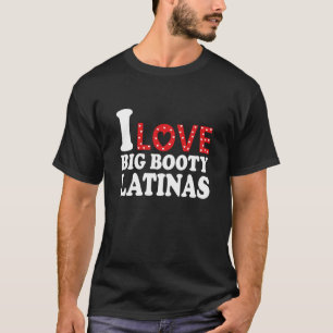 I Love Big Booty Latinas I Heart Big Booty Latinas T-Shirt