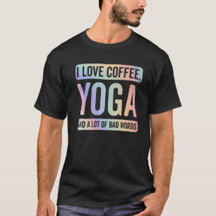 I Love Coffee Yoga And Bad Words Funny Yoga Saying T-Shirt