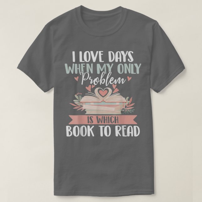 I Love Days When My Only Problem Is Which Book To  T-Shirt (Design Front)