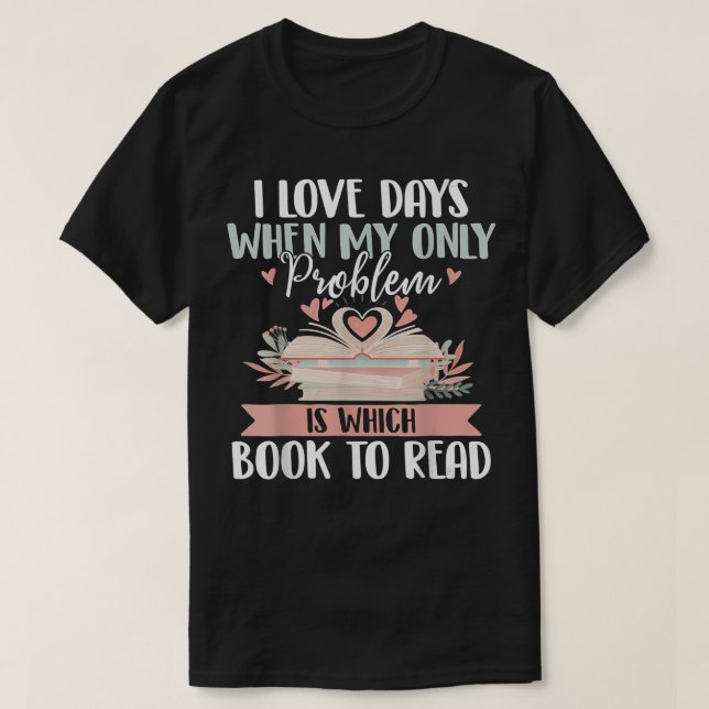 I Love Days When My Only Problem Is Which Book To  T-Shirt (Design Front)