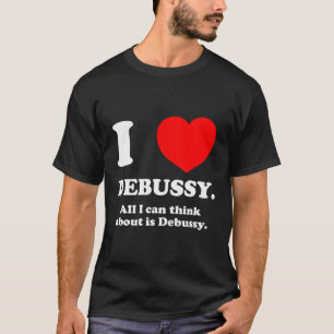I Love Debussy All I Think About Is Debussy Inappr T-Shirt