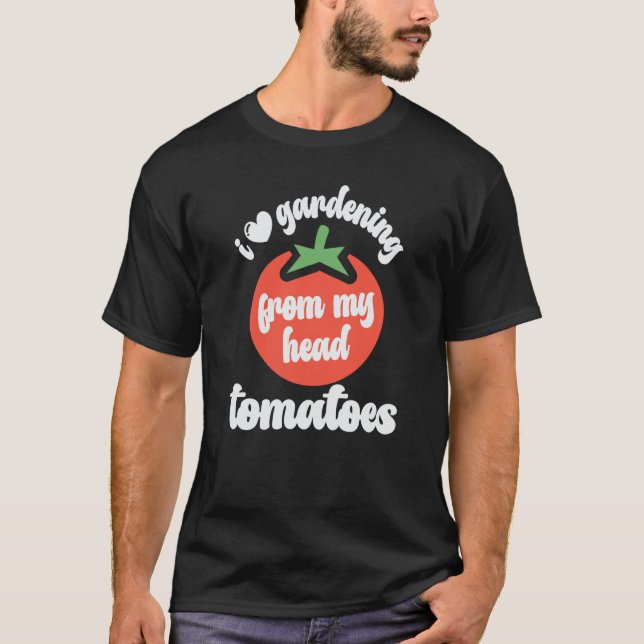 I Love Gardening From My Head Tomatoes Tomato Gard T-Shirt (Front)