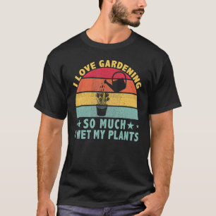 I Love Gardening So Much I Wet My Plants Gardener T-Shirt