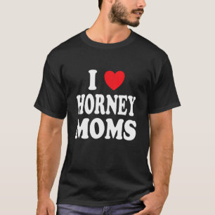 I Love Horney Moms I Heart Mom T-Shirt