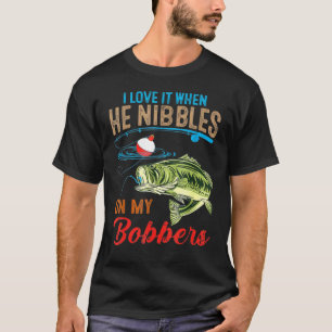I Love It When He Nibbles On My Bobbers  Fishing T-Shirt