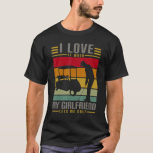 I Love It When My Girlfriend Lets Me Golf T-Shirt