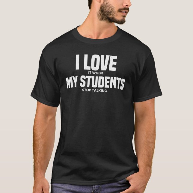 I Love It When My Students Stop Talking   Teacher  T-Shirt (Front)