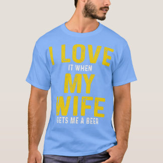 I Love It When My Wife Gets Me A Beer T T-Shirt