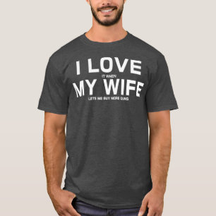 I Love It When My Wife Lets Me Buy More Guns T-Shirt