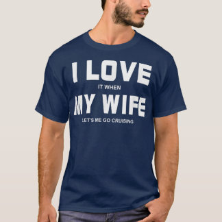 I Love It When My Wife Let's Me Go Cruising  T-Shirt
